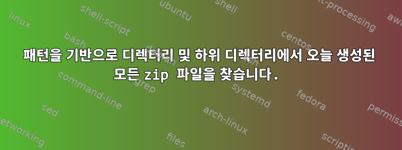 패턴을 기반으로 디렉터리 및 하위 디렉터리에서 오늘 생성된 모든 zip 파일을 찾습니다.