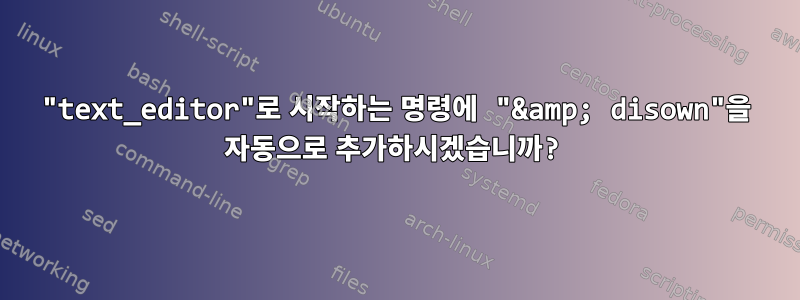 "text_editor"로 시작하는 명령에 "&amp; disown"을 자동으로 추가하시겠습니까?