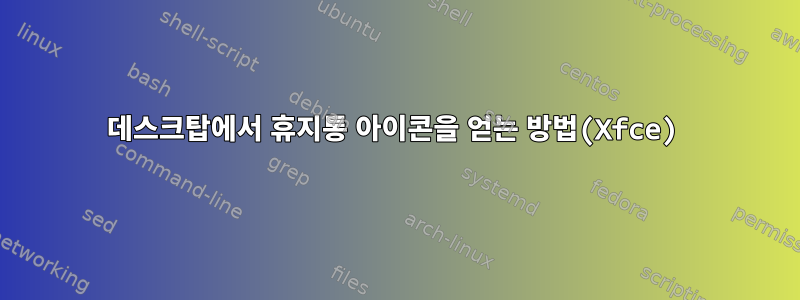 데스크탑에서 휴지통 아이콘을 얻는 방법(Xfce)