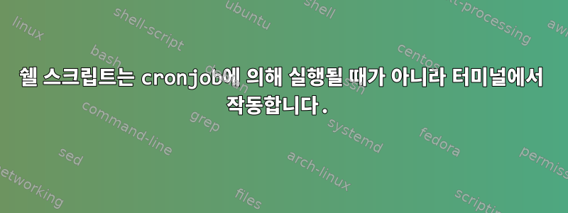 쉘 스크립트는 cronjob에 의해 실행될 때가 아니라 터미널에서 작동합니다.