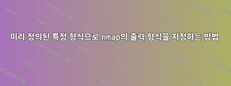 미리 정의된 특정 형식으로 nmap의 출력 형식을 지정하는 방법