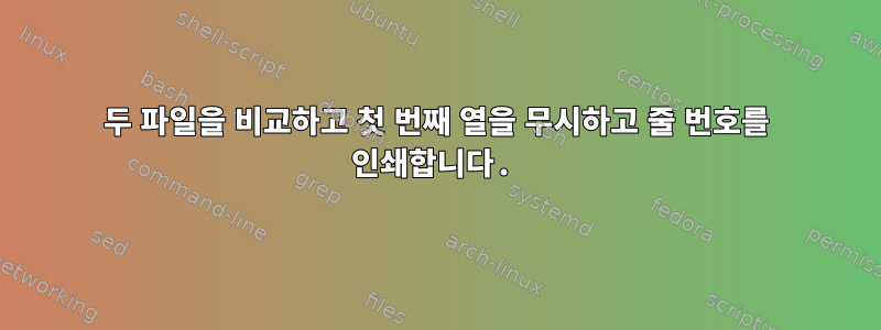 두 파일을 비교하고 첫 번째 열을 무시하고 줄 번호를 인쇄합니다.