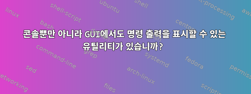 콘솔뿐만 아니라 GUI에서도 명령 출력을 표시할 수 있는 유틸리티가 있습니까?