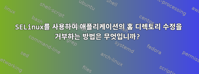 SELinux를 사용하여 애플리케이션의 홈 디렉토리 수정을 거부하는 방법은 무엇입니까?