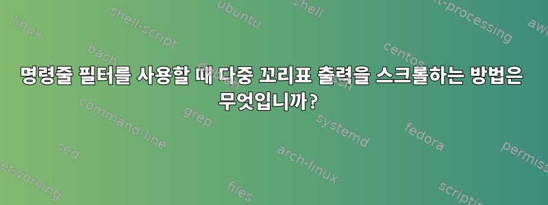 명령줄 필터를 사용할 때 다중 꼬리표 출력을 스크롤하는 방법은 무엇입니까?