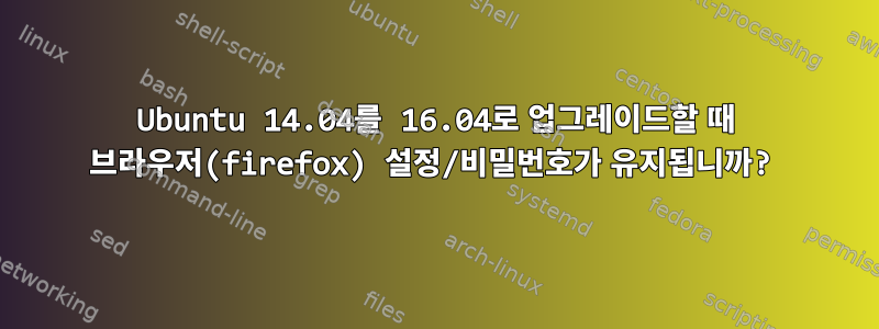 Ubuntu 14.04를 16.04로 업그레이드할 때 브라우저(firefox) 설정/비밀번호가 유지됩니까?