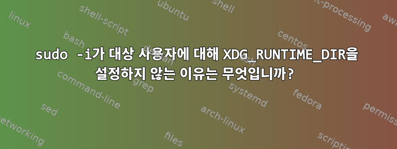 sudo -i가 대상 사용자에 대해 XDG_RUNTIME_DIR을 설정하지 않는 이유는 무엇입니까?