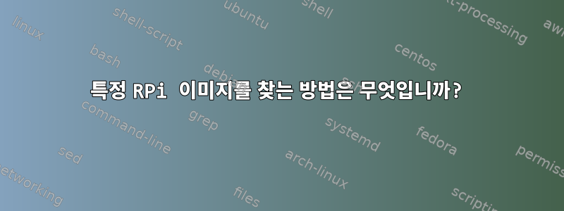 특정 RPi 이미지를 찾는 방법은 무엇입니까?