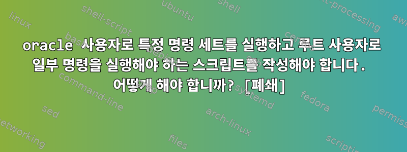 oracle 사용자로 특정 명령 세트를 실행하고 루트 사용자로 일부 명령을 실행해야 하는 스크립트를 작성해야 합니다. 어떻게 해야 합니까? [폐쇄]