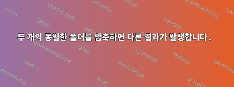 두 개의 동일한 폴더를 압축하면 다른 결과가 발생합니다.