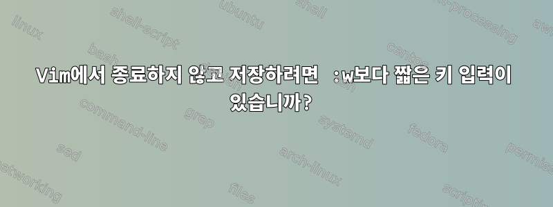 Vim에서 종료하지 않고 저장하려면 :w보다 짧은 키 입력이 있습니까?