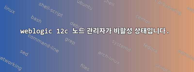 weblogic 12c 노드 관리자가 비활성 상태입니다.