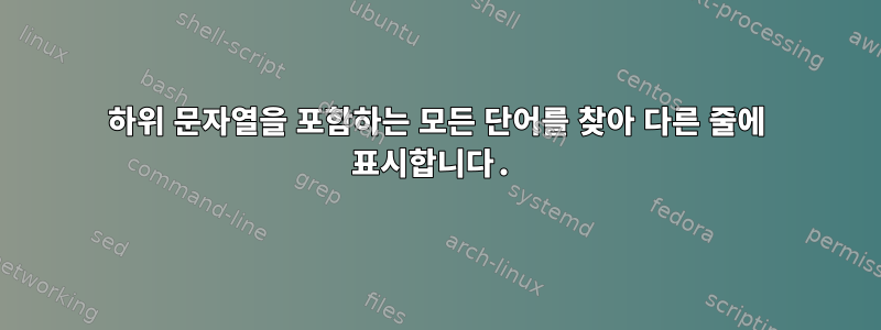 하위 문자열을 포함하는 모든 단어를 찾아 다른 줄에 표시합니다.