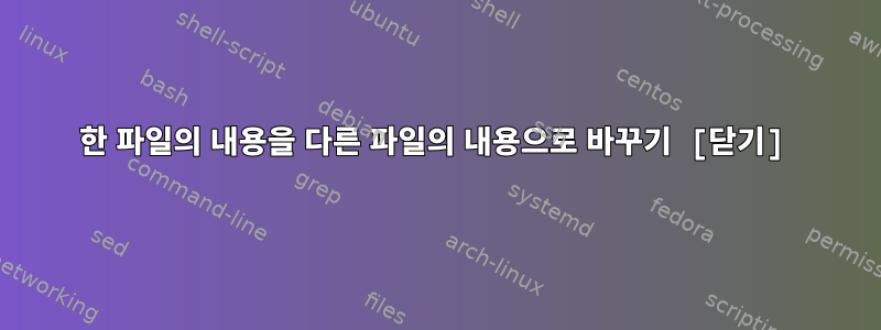 한 파일의 내용을 다른 파일의 내용으로 바꾸기 [닫기]