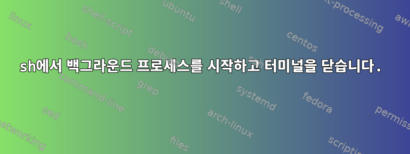 sh에서 백그라운드 프로세스를 시작하고 터미널을 닫습니다.