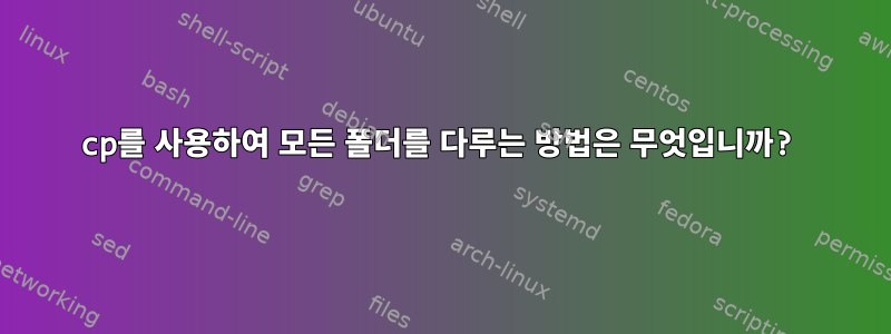 cp를 사용하여 모든 폴더를 다루는 방법은 무엇입니까?