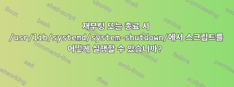 재부팅 또는 종료 시 /usr/lib/systemd/system-shutdown/에서 스크립트를 어떻게 실행할 수 있습니까?