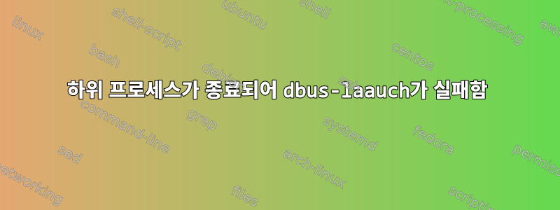 하위 프로세스가 종료되어 dbus-laauch가 실패함