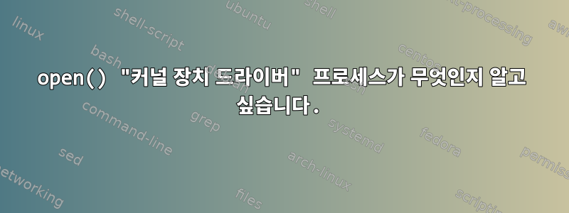 open() "커널 장치 드라이버" 프로세스가 무엇인지 알고 싶습니다.