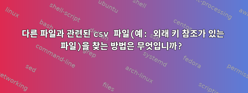 다른 파일과 관련된 csv 파일(예: 외래 키 참조가 있는 파일)을 찾는 방법은 무엇입니까?