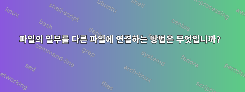 파일의 일부를 다른 파일에 연결하는 방법은 무엇입니까?