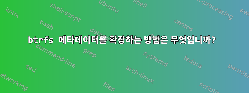 btrfs 메타데이터를 확장하는 방법은 무엇입니까?