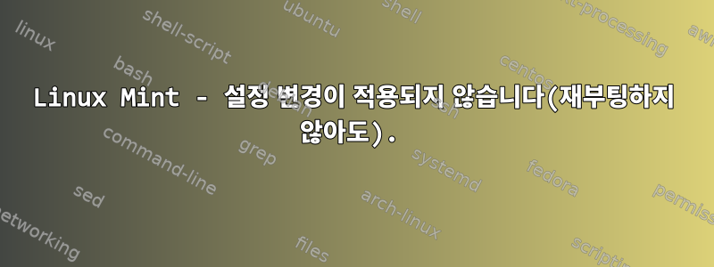 Linux Mint - 설정 변경이 적용되지 않습니다(재부팅하지 않아도).