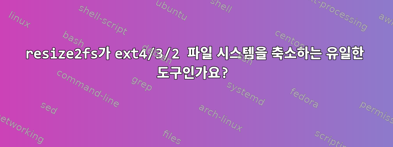 resize2fs가 ext4/3/2 파일 시스템을 축소하는 유일한 도구인가요?