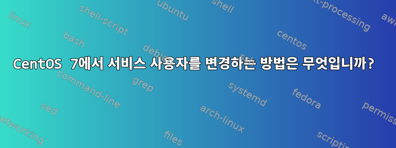 CentOS 7에서 서비스 사용자를 변경하는 방법은 무엇입니까?