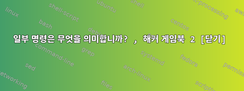 일부 명령은 무엇을 의미합니까? , 해커 게임북 2 [닫기]