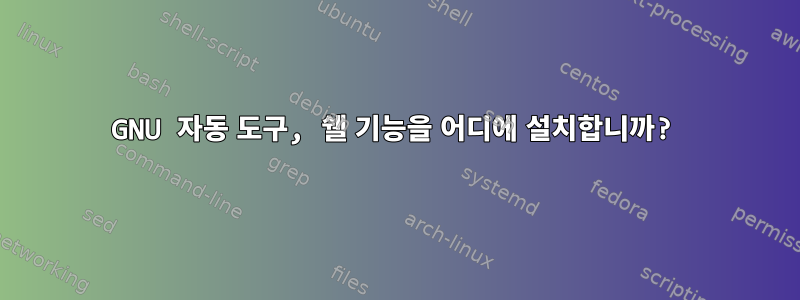 GNU 자동 도구, 쉘 기능을 어디에 설치합니까?