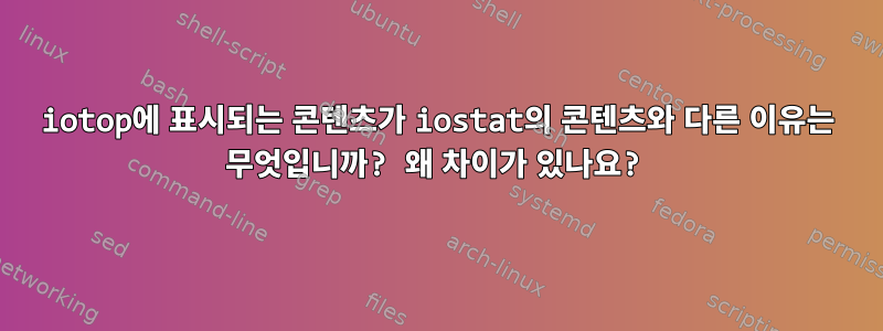 iotop에 표시되는 콘텐츠가 iostat의 콘텐츠와 다른 이유는 무엇입니까? 왜 차이가 있나요?