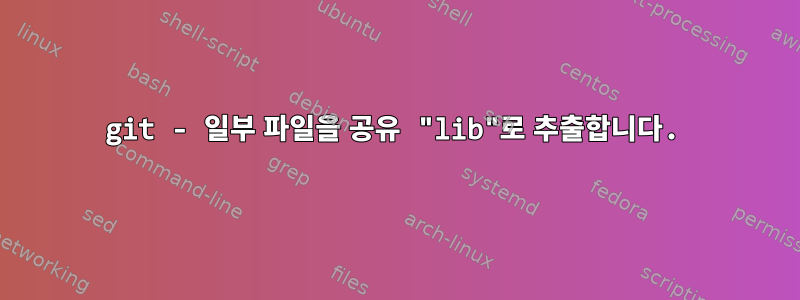 git - 일부 파일을 공유 "lib"로 추출합니다.