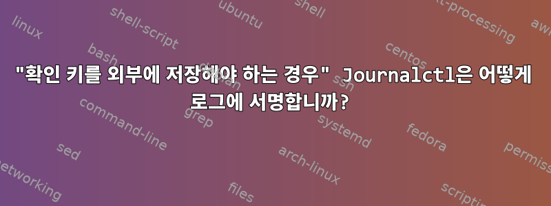 "확인 키를 외부에 저장해야 하는 경우" Journalctl은 어떻게 로그에 서명합니까?