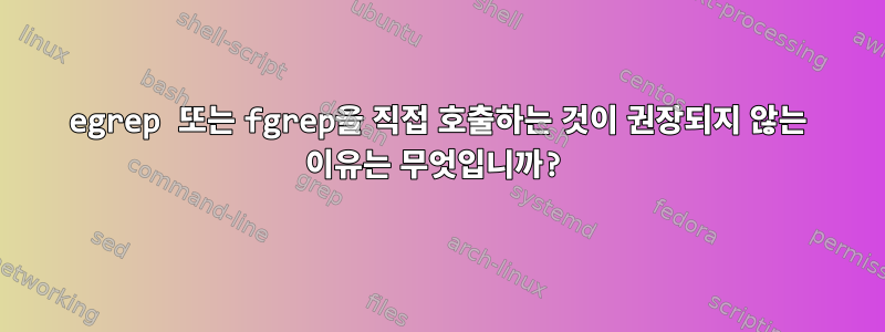 egrep 또는 fgrep을 직접 호출하는 것이 권장되지 않는 이유는 무엇입니까?