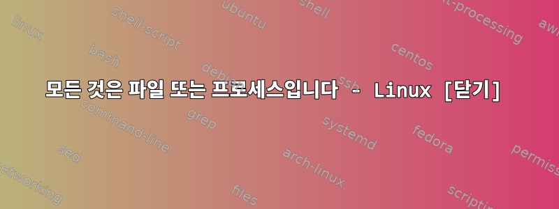 모든 것은 파일 또는 프로세스입니다 - Linux [닫기]