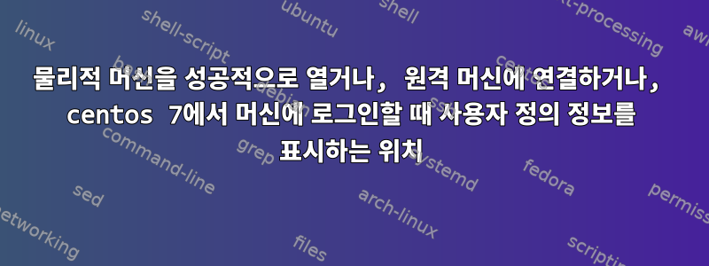 물리적 머신을 성공적으로 열거나, 원격 머신에 연결하거나, centos 7에서 머신에 로그인할 때 사용자 정의 정보를 표시하는 위치