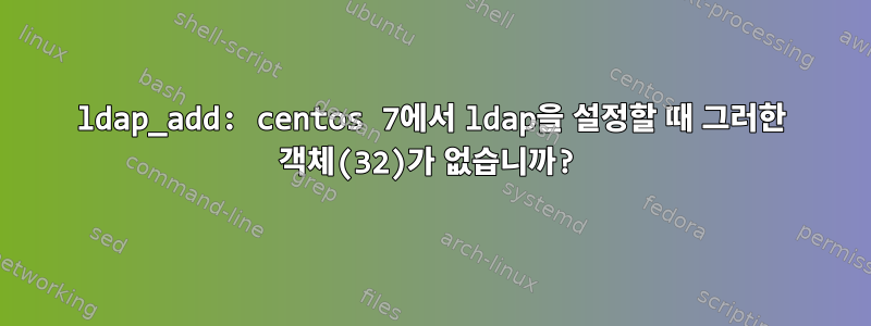 ldap_add: centos 7에서 ldap을 설정할 때 그러한 객체(32)가 없습니까?