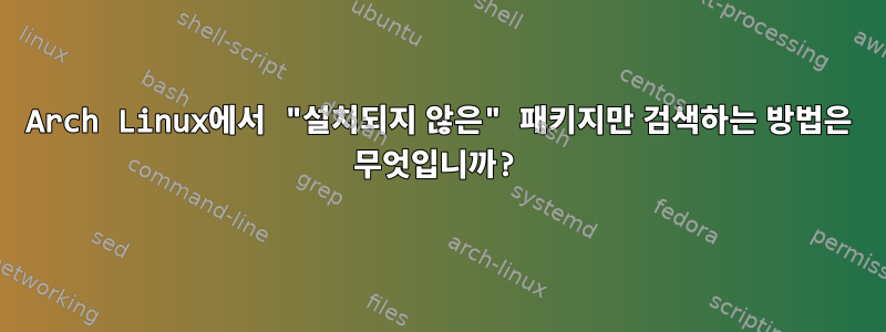 Arch Linux에서 "설치되지 않은" 패키지만 검색하는 방법은 무엇입니까?