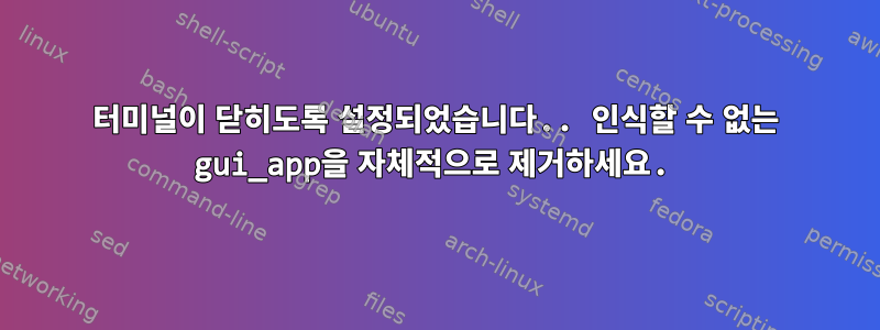 터미널이 닫히도록 설정되었습니다.. 인식할 수 없는 gui_app을 자체적으로 제거하세요.