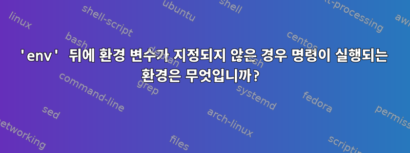 'env' 뒤에 환경 변수가 지정되지 않은 경우 명령이 실행되는 환경은 무엇입니까?