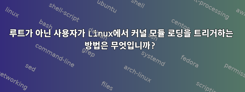 루트가 아닌 사용자가 Linux에서 커널 모듈 로딩을 트리거하는 방법은 무엇입니까?