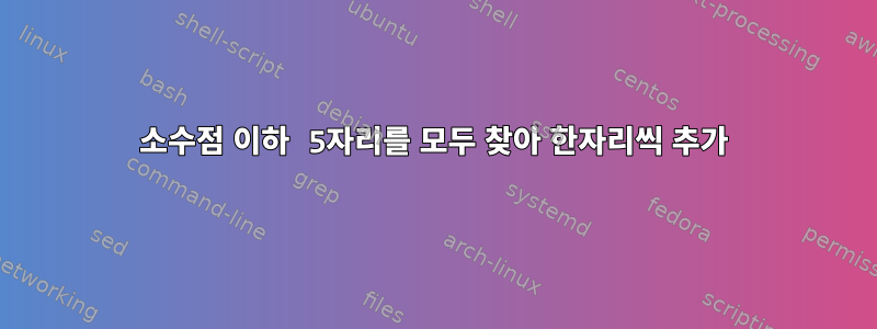 소수점 이하 5자리를 모두 찾아 한자리씩 추가