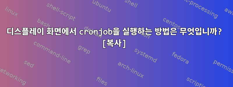 디스플레이 화면에서 cronjob을 실행하는 방법은 무엇입니까? [복사]