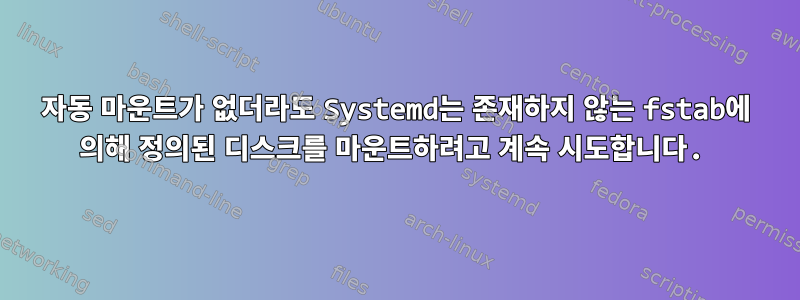 자동 마운트가 없더라도 Systemd는 존재하지 않는 fstab에 의해 정의된 디스크를 마운트하려고 계속 시도합니다.