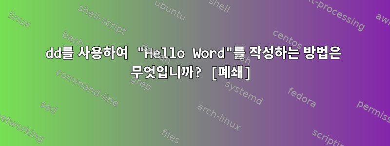 dd를 사용하여 "Hello Word"를 작성하는 방법은 무엇입니까? [폐쇄]