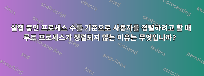 실행 중인 프로세스 수를 기준으로 사용자를 정렬하려고 할 때 루트 프로세스가 정렬되지 않는 이유는 무엇입니까?