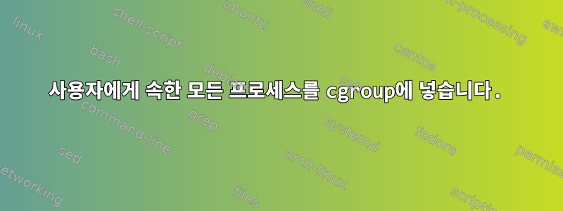 사용자에게 속한 모든 프로세스를 cgroup에 넣습니다.