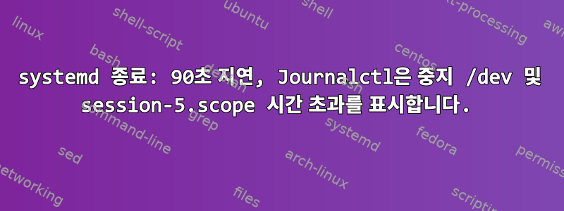 systemd 종료: 90초 지연, Journalctl은 중지 /dev 및 session-5.scope 시간 초과를 표시합니다.