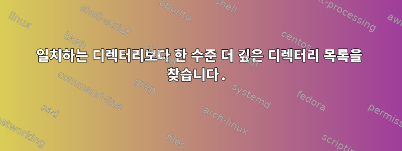 일치하는 디렉터리보다 한 수준 더 깊은 디렉터리 목록을 찾습니다.